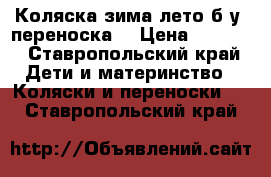 Коляска зима-лето,б/у, переноска. › Цена ­ 4 000 - Ставропольский край Дети и материнство » Коляски и переноски   . Ставропольский край